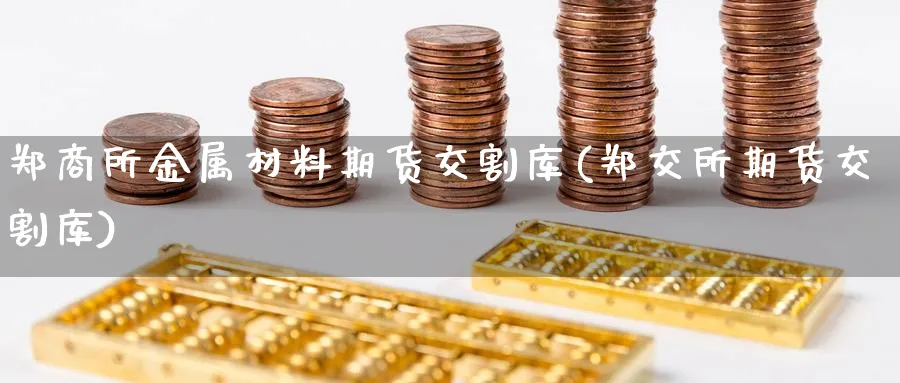 郑商所金属材料期货交割库(郑交所期货交割库)_https://www.07apk.com_期货科普_第1张