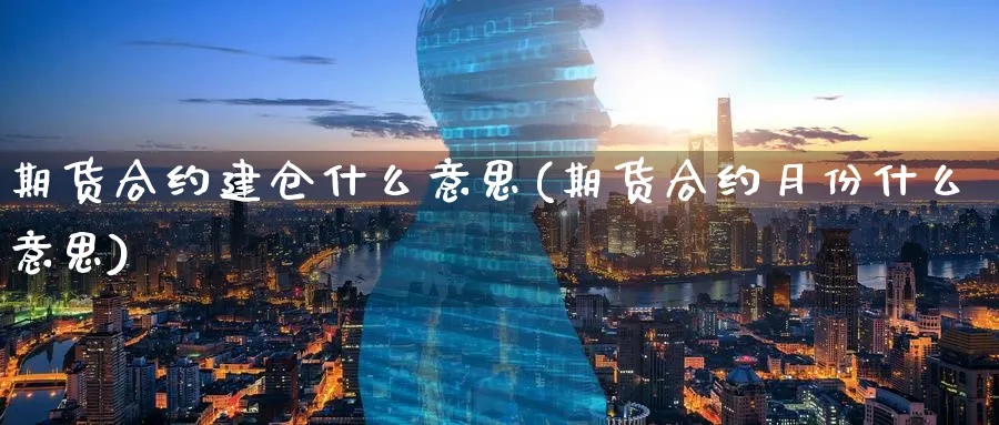 期货合约建仓什么意思(期货合约月份什么意思)_https://www.07apk.com_黄金期货直播室_第1张