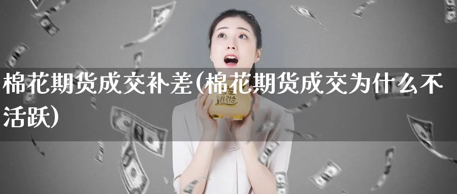 棉花期货成交补差(棉花期货成交为什么不活跃)_https://www.07apk.com_黄金期货直播室_第1张