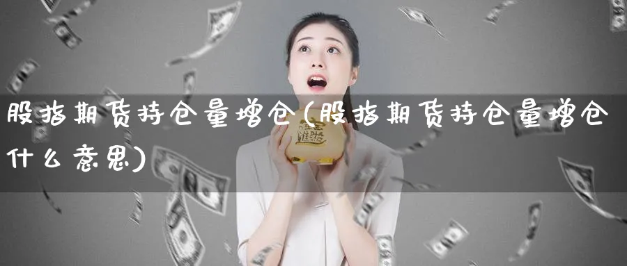 股指期货持仓量增仓(股指期货持仓量增仓什么意思)_https://www.07apk.com_期货科普_第1张