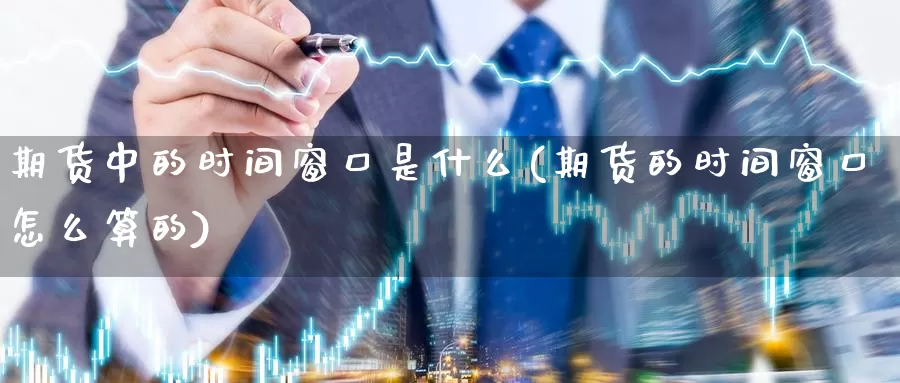 期货中的时间窗口是什么(期货的时间窗口怎么算的)_https://www.07apk.com_股指期货_第1张