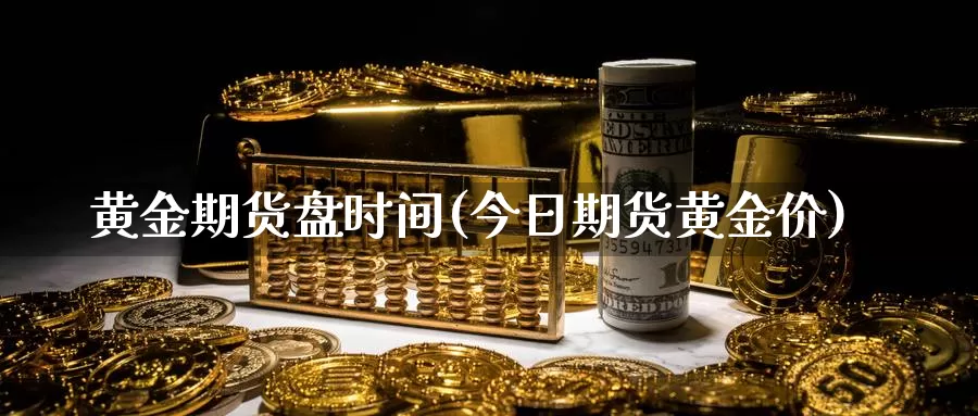 黄金期货盘时间(今日期货黄金价)_https://www.07apk.com_期货技术分析_第1张