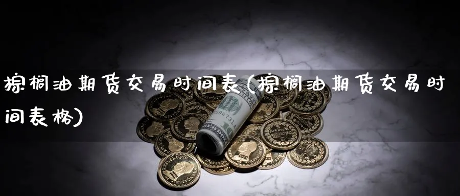 棕榈油期货交易时间表(棕榈油期货交易时间表格)_https://www.07apk.com_黄金期货直播室_第1张