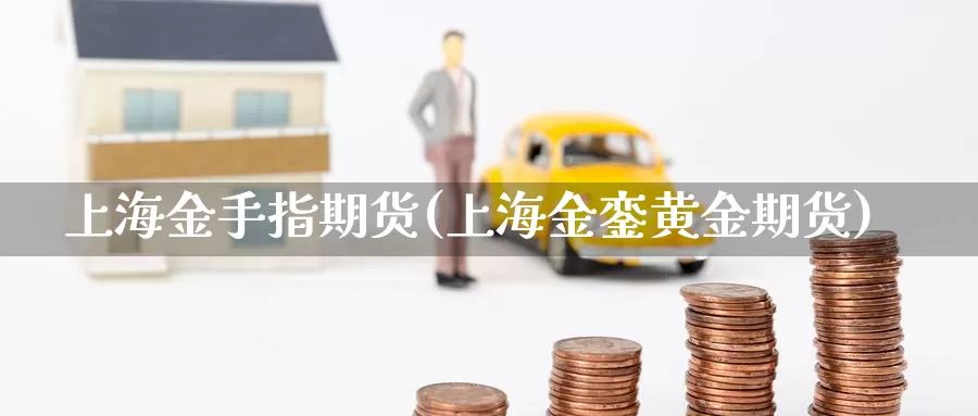 上海金手指期货(上海金銮黄金期货)_https://www.07apk.com_黄金期货直播室_第1张