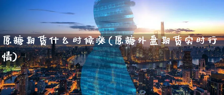 原糖期货什么时候涨(原糖外盘期货实时行情)_https://www.07apk.com_期货技术分析_第1张