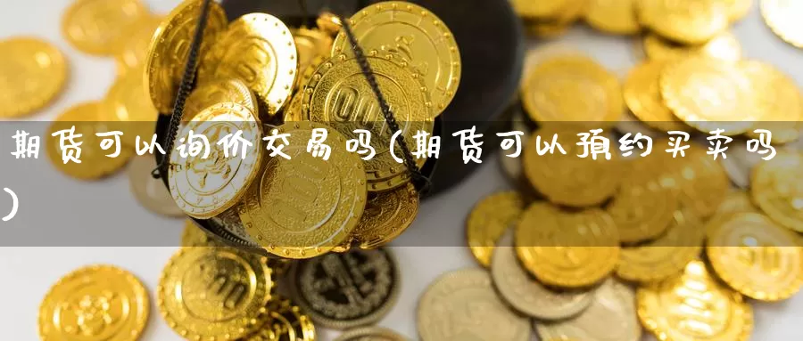 期货可以询价交易吗(期货可以预约买卖吗)_https://www.07apk.com_期货科普_第1张