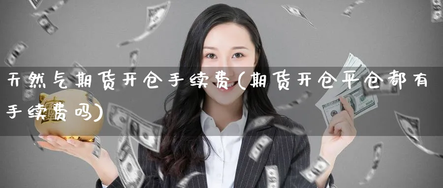 天然气期货开仓手续费(期货开仓平仓都有手续费吗)_https://www.07apk.com_股指期货_第1张