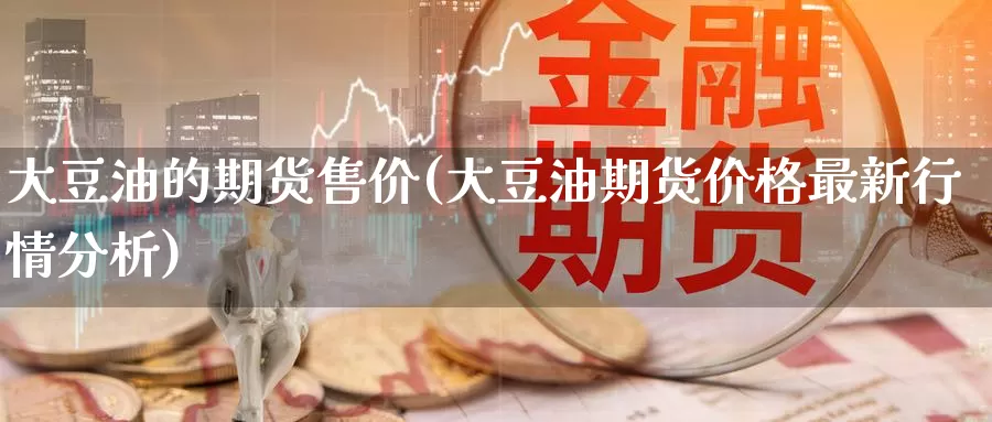 大豆油的期货售价(大豆油期货价格最新行情分析)_https://www.07apk.com_期货科普_第1张