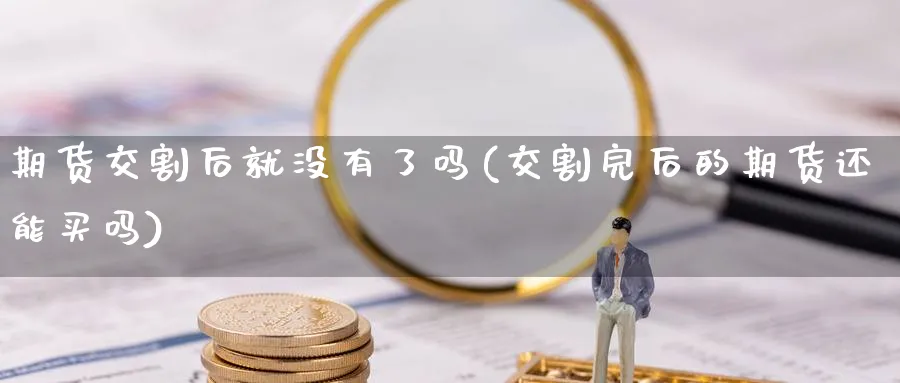 期货交割后就没有了吗(交割完后的期货还能买吗)_https://www.07apk.com_农产品期货_第1张