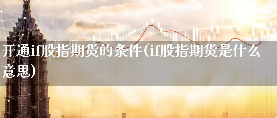 开通if股指期货的条件(if股指期货是什么意思)_https://www.07apk.com_农产品期货_第1张