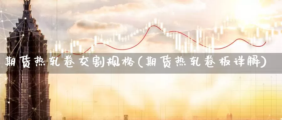 期货热轧卷交割规格(期货热轧卷板详解)_https://www.07apk.com_农产品期货_第1张