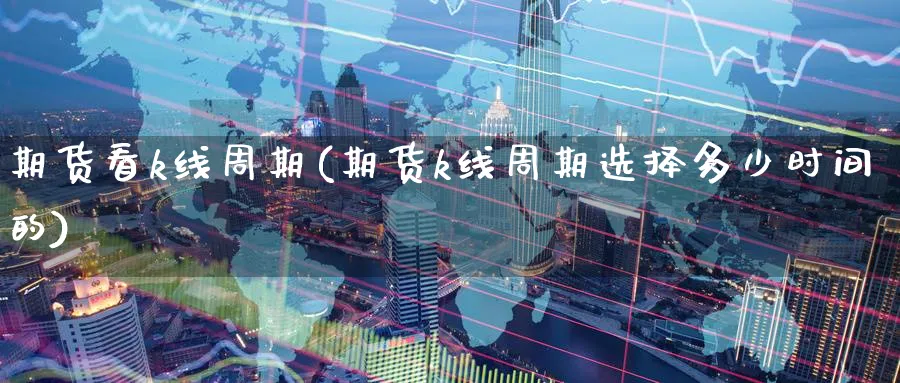 期货看k线周期(期货k线周期选择多少时间的)_https://www.07apk.com_股指期货_第1张