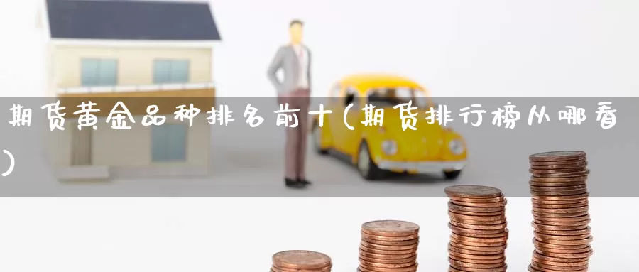 期货黄金品种排名前十(期货排行榜从哪看)_https://www.07apk.com_股指期货_第1张