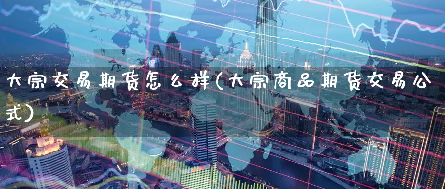 大宗交易期货怎么样(大宗商品期货交易公式)_https://www.07apk.com_黄金期货直播室_第1张