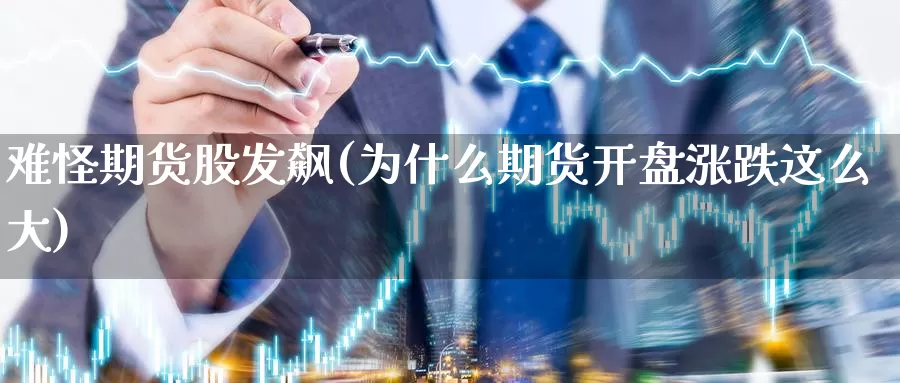 难怪期货股发飙(为什么期货开盘涨跌这么大)_https://www.07apk.com_黄金期货直播室_第1张