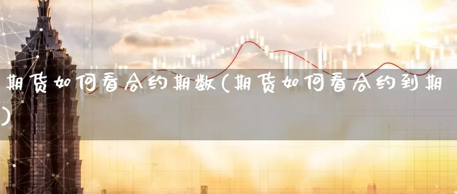 期货如何看合约期数(期货如何看合约到期)_https://www.07apk.com_期货科普_第1张