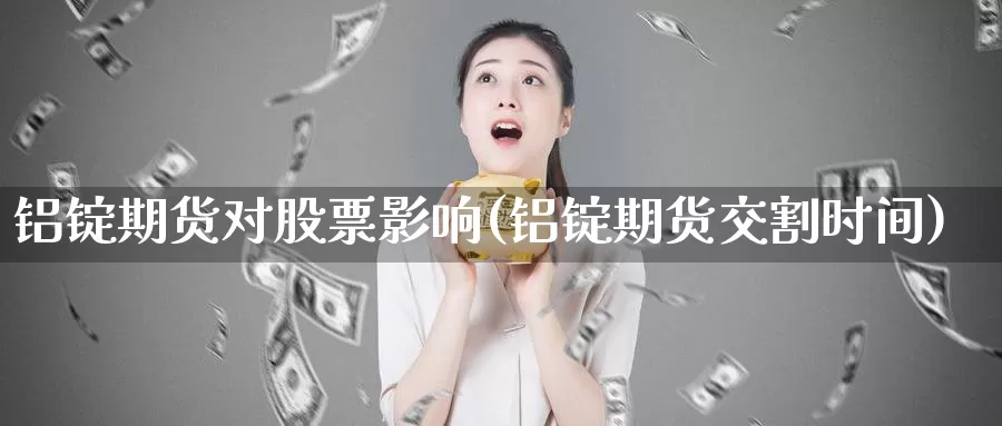 铝锭期货对股票影响(铝锭期货交割时间)_https://www.07apk.com_原油期货_第1张