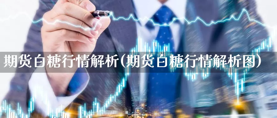 期货白糖行情解析(期货白糖行情解析图)_https://www.07apk.com_期货行业分析_第1张