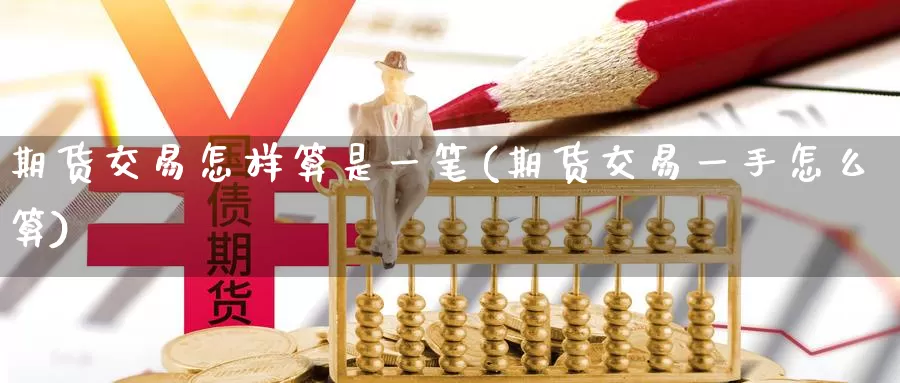 期货交易怎样算是一笔(期货交易一手怎么算)_https://www.07apk.com_股指期货_第1张