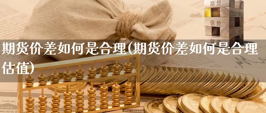 期货价差如何是合理(期货价差如何是合理估值)_https://www.07apk.com_期货行业分析_第1张