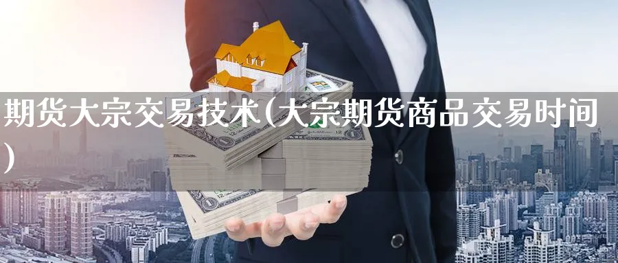 期货大宗交易技术(大宗期货商品交易时间)_https://www.07apk.com_股指期货_第1张