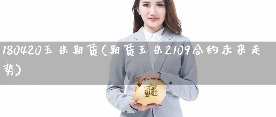 180420玉米期货(期货玉米2109合约未来走势)_https://www.07apk.com_期货行业分析_第1张