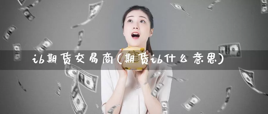 ib期货交易商(期货ib什么意思)_https://www.07apk.com_黄金期货直播室_第1张