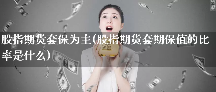 股指期货套保为主(股指期货套期保值的比率是什么)_https://www.07apk.com_黄金期货直播室_第1张