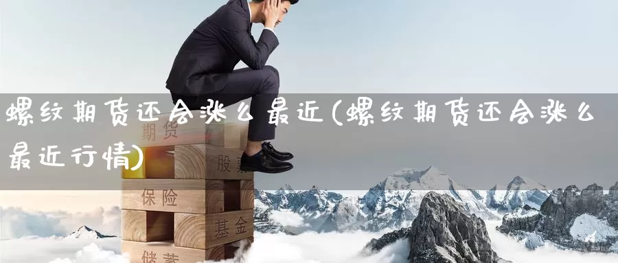 螺纹期货还会涨么最近(螺纹期货还会涨么最近行情)_https://www.07apk.com_期货行业分析_第1张