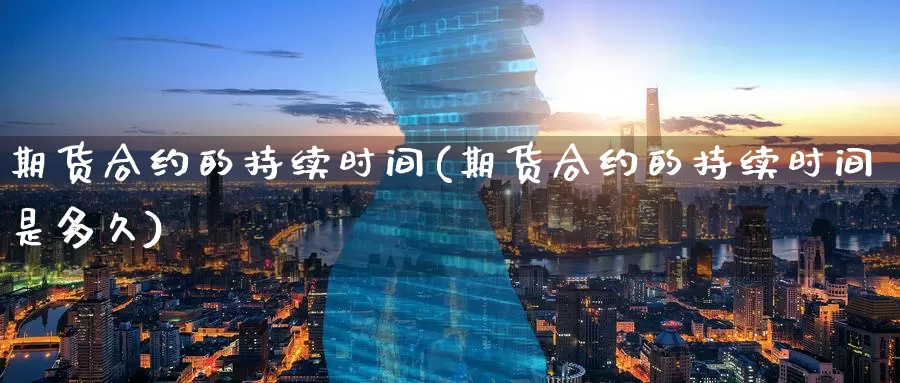 期货合约的持续时间(期货合约的持续时间是多久)_https://www.07apk.com_期货科普_第1张