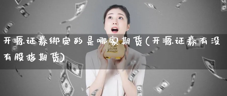 开源证券绑定的是哪家期货(开源证券有没有股指期货)_https://www.07apk.com_农产品期货_第1张