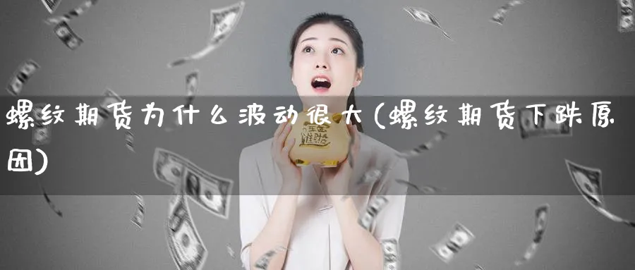 螺纹期货为什么波动很大(螺纹期货下跌原因)_https://www.07apk.com_原油期货_第1张