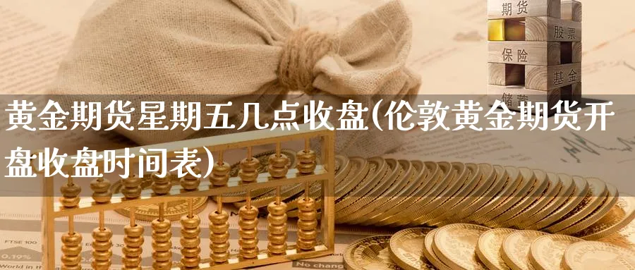 黄金期货星期五几点收盘(伦敦黄金期货开盘收盘时间表)_https://www.07apk.com_期货技术分析_第1张