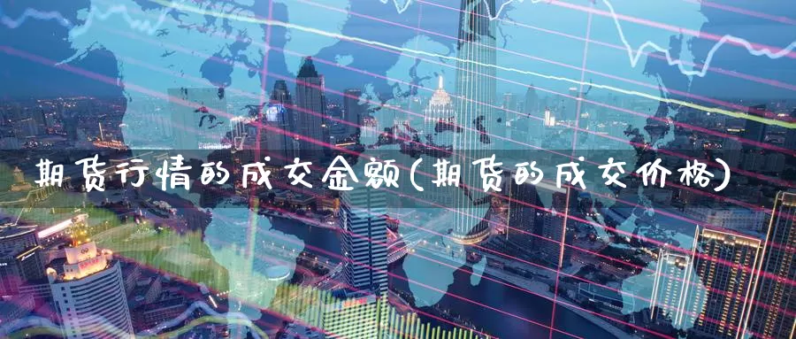 期货行情的成交金额(期货的成交价格)_https://www.07apk.com_期货科普_第1张