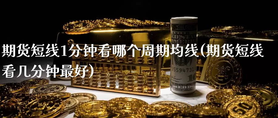 期货短线1分钟看哪个周期均线(期货短线看几分钟最好)_https://www.07apk.com_农产品期货_第1张