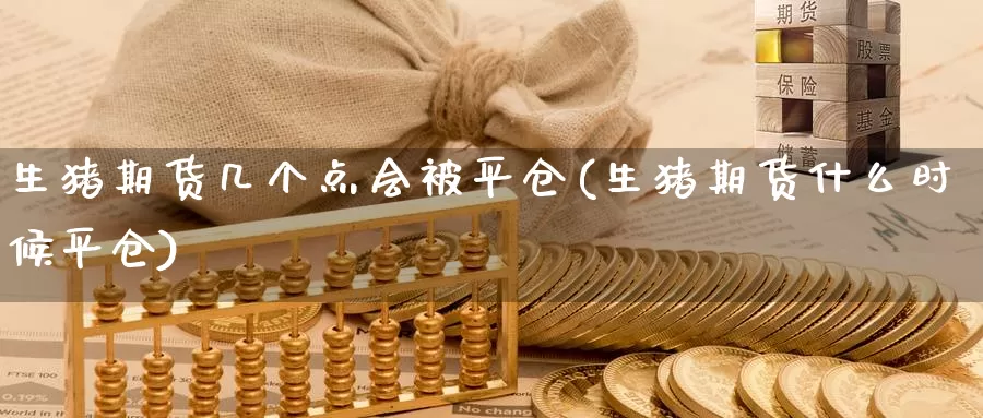 生猪期货几个点会被平仓(生猪期货什么时候平仓)_https://www.07apk.com_期货行业分析_第1张