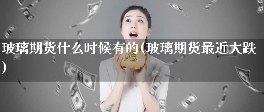 玻璃期货什么时候有的(玻璃期货最近大跌)_https://www.07apk.com_农产品期货_第1张