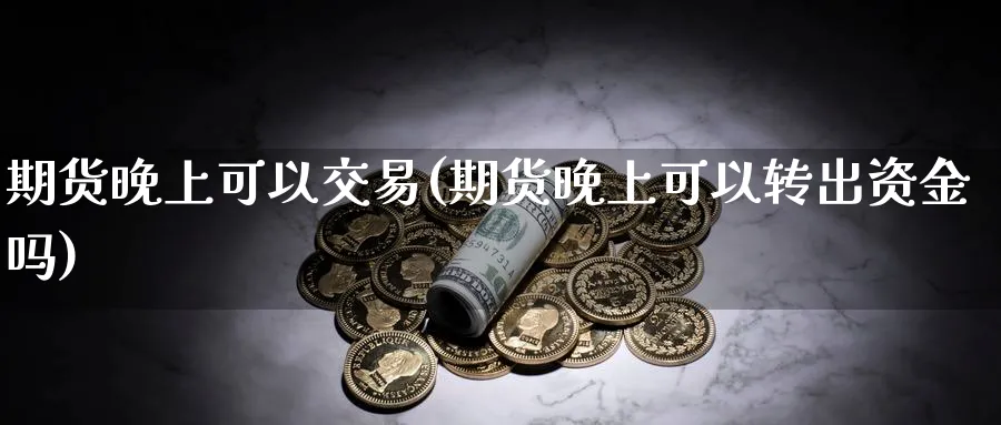 期货晚上可以交易(期货晚上可以转出资金吗)_https://www.07apk.com_股指期货_第1张