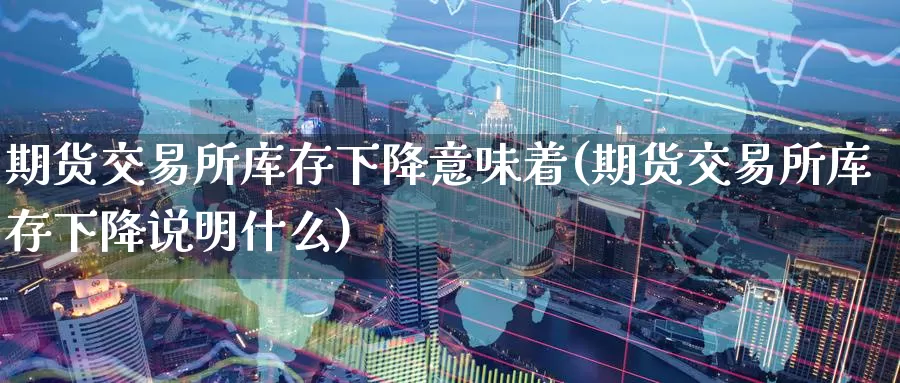 期货交易所库存下降意味着(期货交易所库存下降说明什么)_https://www.07apk.com_农产品期货_第1张