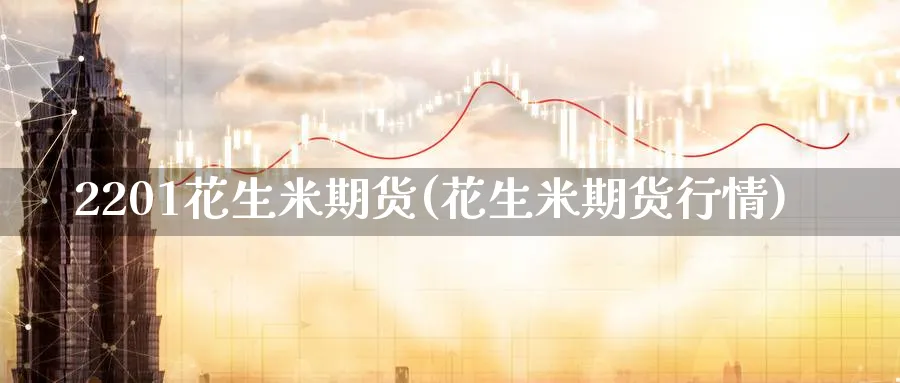 2201花生米期货(花生米期货行情)_https://www.07apk.com_期货科普_第1张