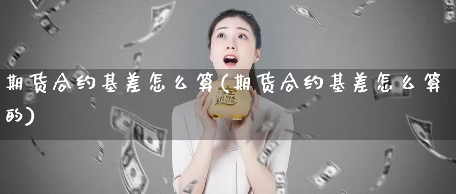 期货合约基差怎么算(期货合约基差怎么算的)_https://www.07apk.com_期货行业分析_第1张