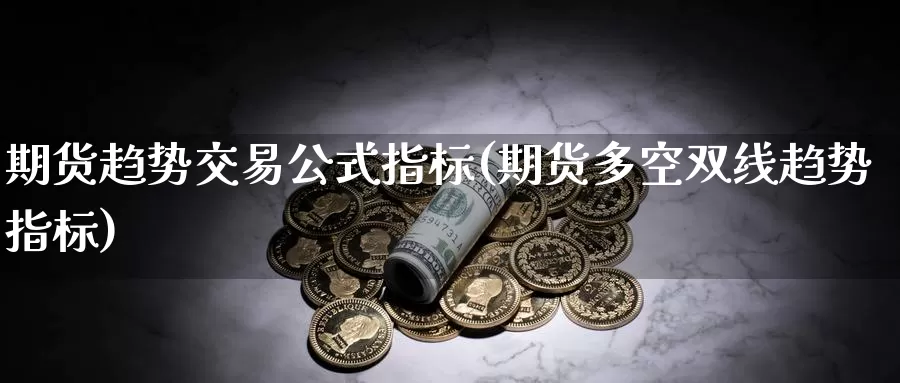 期货趋势交易公式指标(期货多空双线趋势指标)_https://www.07apk.com_期货行业分析_第1张