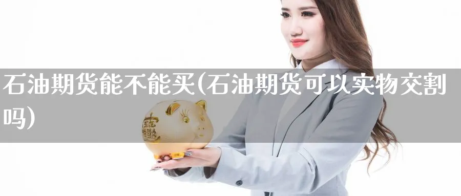 石油期货能不能买(石油期货可以实物交割吗)_https://www.07apk.com_期货技术分析_第1张