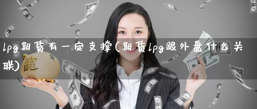 lpg期货有一定支撑(期货lpg跟外盘什么关联)_https://www.07apk.com_期货行业分析_第1张