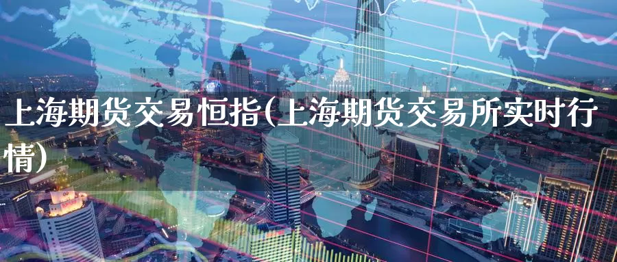 上海期货交易恒指(上海期货交易所实时行情)_https://www.07apk.com_原油期货_第1张