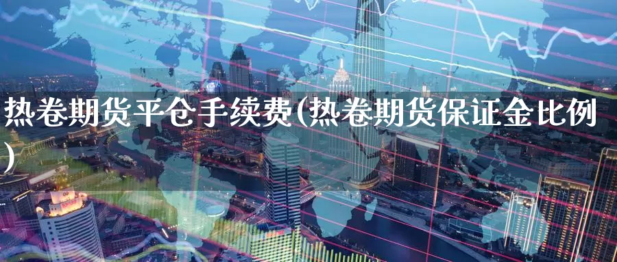 热卷期货平仓手续费(热卷期货保证金比例)_https://www.07apk.com_期货行业分析_第1张