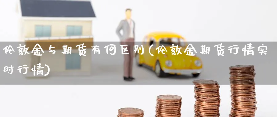 伦敦金与期货有何区别(伦敦金期货行情实时行情)_https://www.07apk.com_农产品期货_第1张