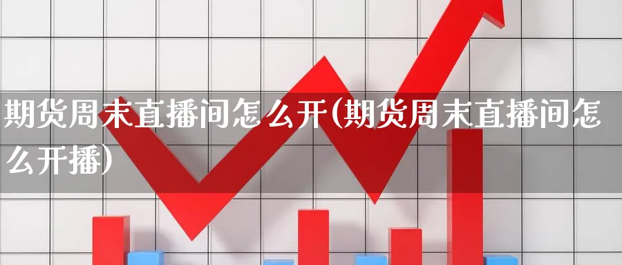 期货周末直播间怎么开(期货周末直播间怎么开播)_https://www.07apk.com_黄金期货直播室_第1张