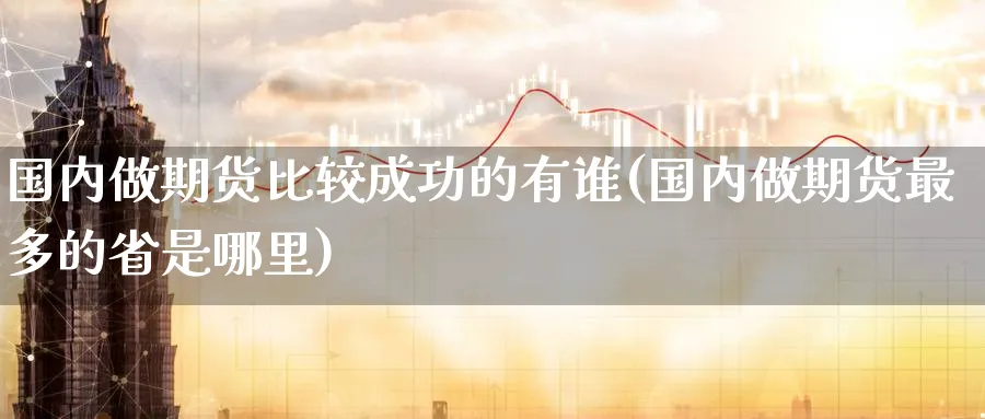 国内做期货比较成功的有谁(国内做期货最多的省是哪里)_https://www.07apk.com_股指期货_第1张