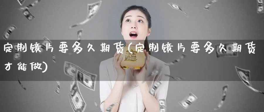 定制镜片要多久期货(定制镜片要多久期货才能做)_https://www.07apk.com_农产品期货_第1张